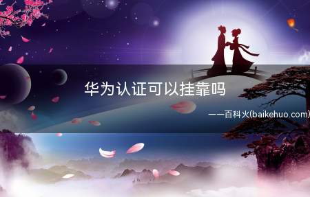 华为认证可以挂靠吗(华为认证可以挂靠吗 挂靠方向有什么)