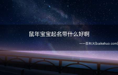 鼠年宝宝起名带什么好啊（鼠年宝宝起名带什么好）