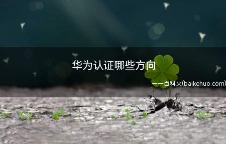 华为认证哪些方向(华为认证哪些方向我们一起来了解一下吧)