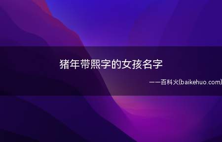 猪年带熙字的女孩名字(猪年带熙字的女孩名字大全)