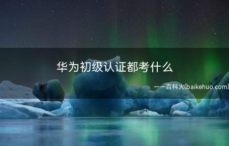 华为初级认证都考什么