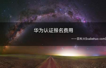 华为认证报名费用(华为认证报名费用为多少)