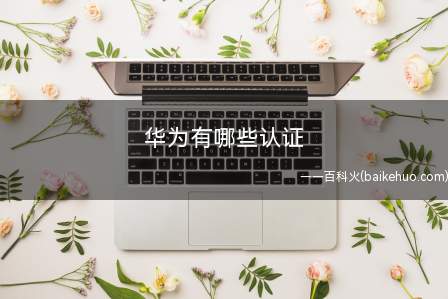 华为有哪些认证（华为有哪些认证我们一起来了解一下吧）