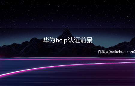 华为hcip认证前景（华为hcip认证前景怎么样）