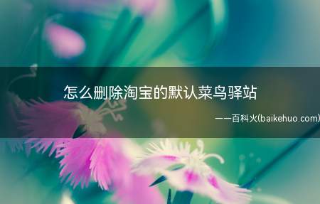 怎么删除淘宝的默认菜鸟驿站(淘宝默认菜鸟驿站的方法)