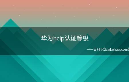 华为hcip认证等级(华为hcip认证等级为多少)