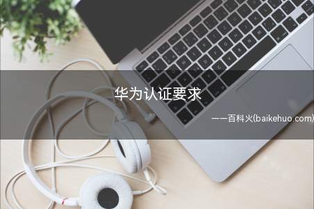 华为认证要求(华为认证考试有什么要求)