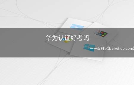 华为认证好考吗（华为认证的考试好考吗）