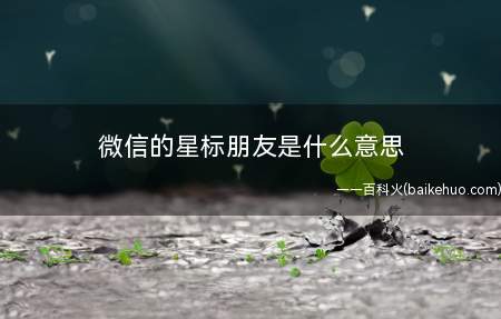 微信的星标朋友是什么意思(微信星标朋友是什么意思)