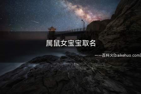属鼠女宝宝取名(属鼠女宝宝取名有哪些我们一起来看看吧!)