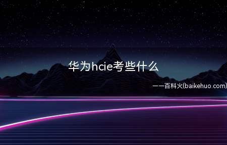 华为hcie考些什么(华为hcie考些什么内容)