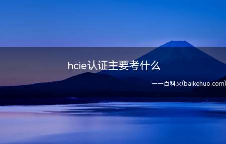hcie认证主要考什么(hcie认证主要考什么内容)