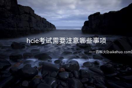 hcie考试需要注意哪些事项