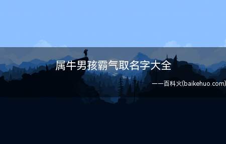 属牛男孩霸气取名字大全（比较霸气且适合属牛男孩取的名字有哪些）
