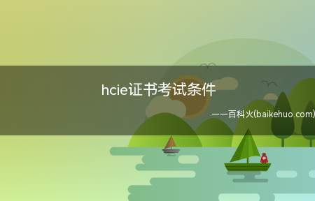 hcie证书考试条件(hcie证书考试条件有哪些)