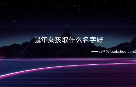 鼠年女孩取什么名字好(鼠年女孩取什么名字好案例赏析)