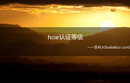 hcie认证等级(hcie认证等级有哪些)