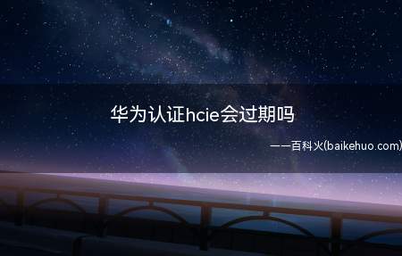 华为认证hcie会过期吗