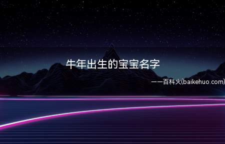 牛年出生的宝宝名字(牛年出生的宝宝名字有哪些)