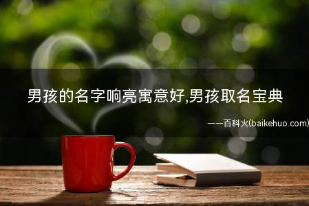男孩的名字响亮寓意好,男孩取名宝典(男孩的名字响亮寓意好,男孩取名宝典技巧)