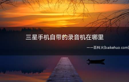 三星手机自带的录音机在哪里(三星手机自带的录音机的位置)