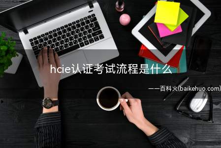 hcie认证考试流程是什么