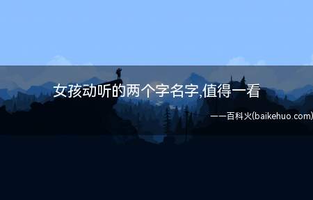 女孩动听的两个字名字,值得一看(女孩动听的两个字名字有哪些)