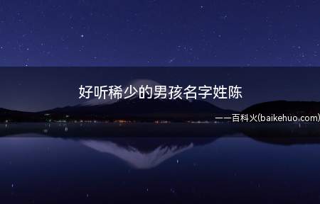 好听稀少的男孩名字姓陈(姓陈好听稀少的男孩名字大全)