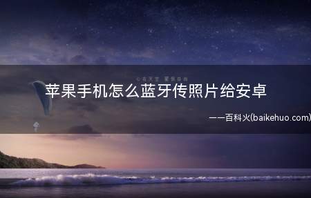 苹果手机怎么蓝牙传照片给安卓(苹果手机怎么蓝牙传照片)