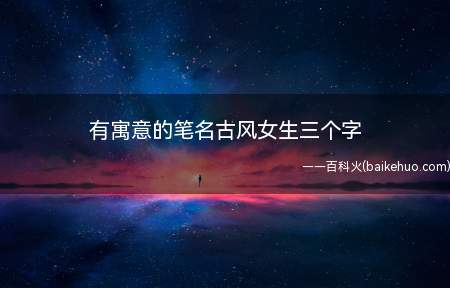 有寓意的笔名古风女生三个字(有寓意的古风女生笔名三个字)