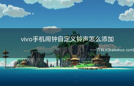vivo手机闹钟自定义铃声怎么添加（vivo手机闹钟自定义铃声的添加方法）