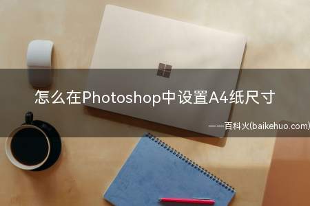 怎么在Photoshop中设置A4纸尺寸(Photoshop中设置A4纸尺寸)