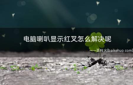 电脑喇叭显示红叉怎么解决呢(电脑喇叭显示红叉怎么解决)