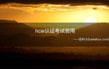 hcie认证考试费用(hcie认证考试费用为多少)