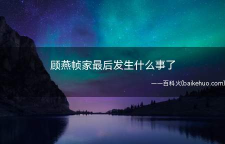 顾燕帧家最后发生什么事了（顾燕帧家最后发生什么事）