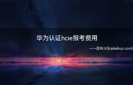 华为认证hcie报考费用(华为认证hcie报考费用为多少)
