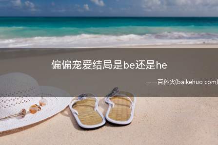偏偏宠爱结局是be还是he(偏偏宠爱结局是be还是he 喜剧结局)