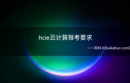 hcie云计算报考要求(hcie云计算报考要求有哪些)