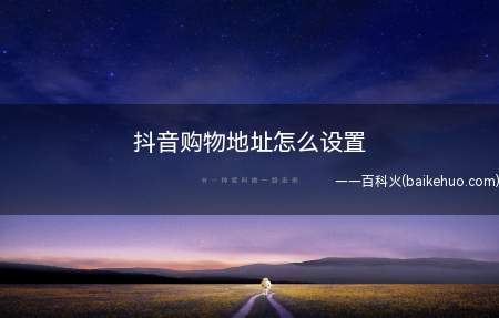 抖音购物地址怎么设置（抖音购物地址的设置方法）