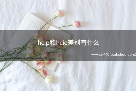 hcip和hcie差别有什么(Hcip和hcie差别有什么)