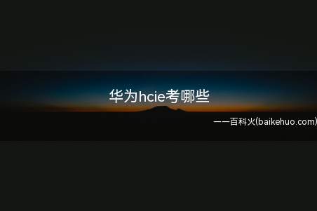 华为hcie考哪些(华为hcie考哪些考试内容)