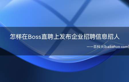 怎样在Boss直聘上发布企业招聘信息招人(Boss直聘上发布企业招聘信息招人)