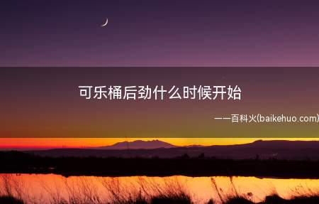 可乐桶后劲什么时候开始