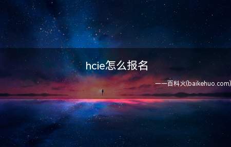 hcie怎么报名(1hcie怎么报名 考试注意事项)