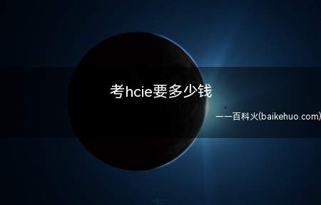 考hcie要多少钱(考hcie要花多少钱)