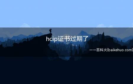 hcip证书过期了(hcip证书过期了吗)