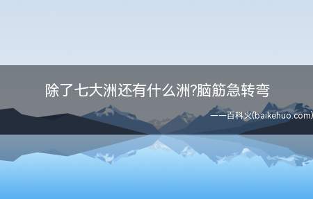 除了七大洲还有什么洲脑筋急转弯(脑筋急转弯除了七大洲还有什么洲)