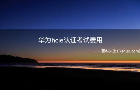 华为hcie认证考试费用（华为hcie认证考试费用是多少）