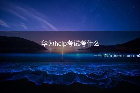 华为hcip考试考什么（华为hcip考试考什么内容）