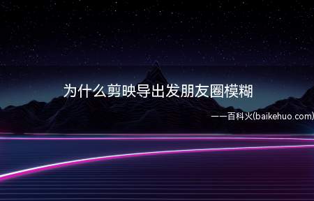 为什么剪映导出发朋友圈模糊(剪映导出发朋友圈模糊的原因及解决方法)